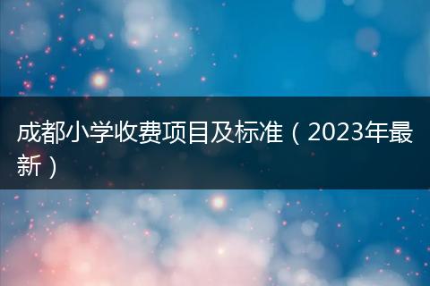 成都小學(xué)收費(fèi)項(xiàng)目及標(biāo)準(zhǔn)（2023年最新）