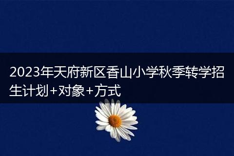 2023年天府新區(qū)香山小學(xué)秋季轉(zhuǎn)學(xué)招生計(jì)劃+對(duì)象+方式