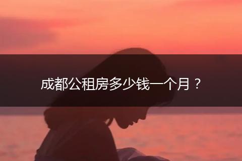 成都公租房多少錢一個(gè)月?