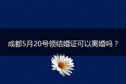 成都5月20號領結婚證可以離婚嗎？
