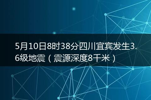 5月10日8時38分四川宜賓發(fā)生3.6級地震（震源深度8千米）