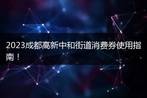 2023成都高新中和街道消費(fèi)券使用指南！