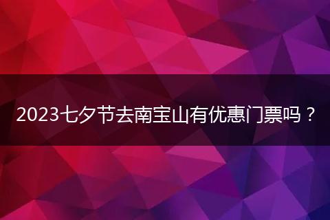 2023七夕節(jié)去南寶山有優(yōu)惠門票嗎？
