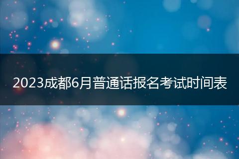 2023成都6月普通話(huà)報(bào)名考試時(shí)間表
