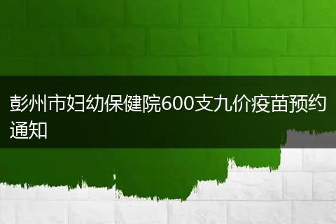 彭州市婦幼保健院600支九價(jià)疫苗預(yù)約通知