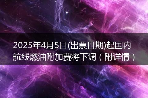 2025年4月5日(出票日期)起國內(nèi)航線燃油附加費(fèi)將下調(diào)（附詳情）