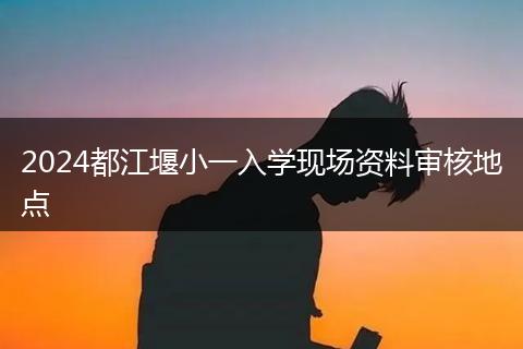 2024都江堰小一入學(xué)現(xiàn)場資料審核地點