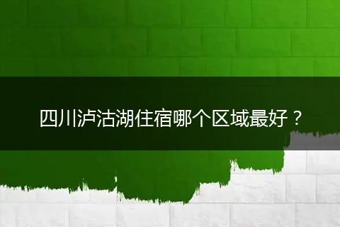 四川瀘沽湖住宿哪個(gè)區(qū)域最好？
