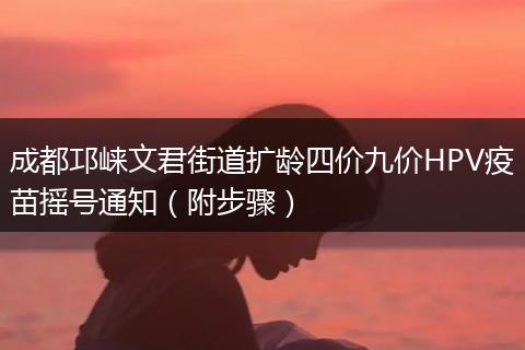 成都邛崍文君街道擴齡四價九價HPV疫苗搖號通知（附步驟）