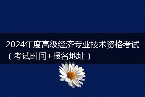 2024年度高級(jí)經(jīng)濟(jì)專業(yè)技術(shù)資格考試(考試時(shí)間+報(bào)名地址)