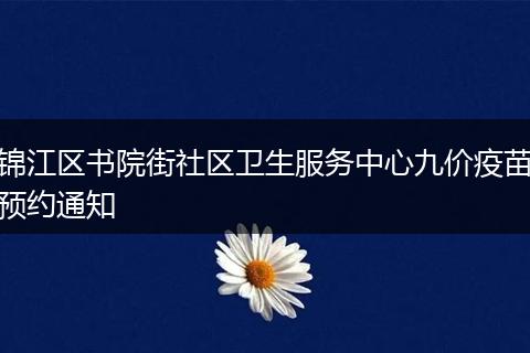 錦江區(qū)書院街社區(qū)衛(wèi)生服務(wù)中心九價疫苗預(yù)約通知