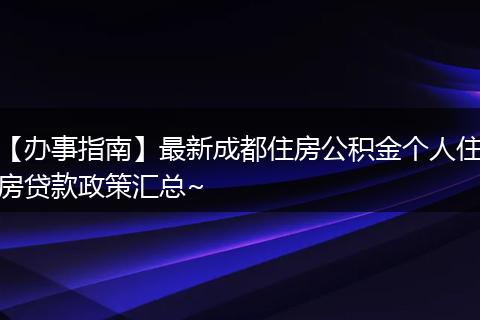 【辦事指南】最新成都住房公積金個(gè)人住房貸款政策匯總~