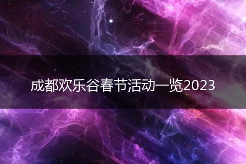 成都?xì)g樂谷春節(jié)活動(dòng)一覽2023