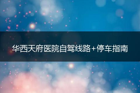 華西天府醫(yī)院自駕線路+停車指南