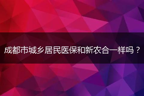 成都市城鄉(xiāng)居民醫(yī)保和新農(nóng)合一樣嗎？