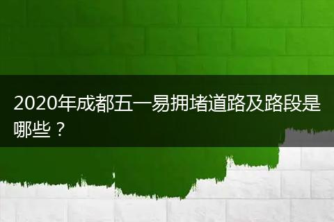 2020年成都五一易擁堵道路及路段是哪些？