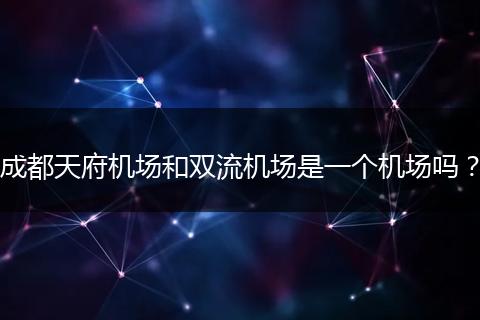成都天府機場和雙流機場是一個機場嗎？