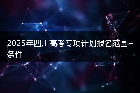 2025年四川高考專(zhuān)項(xiàng)計(jì)劃報(bào)名范圍+條件
