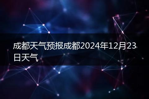成都天氣預(yù)報(bào)成都2024年12月23日天氣
