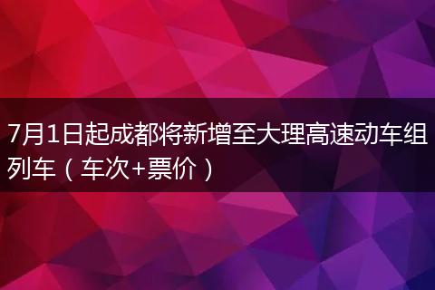 7月1日起成都將新增至大理高速動車組列車（車次+票價）
