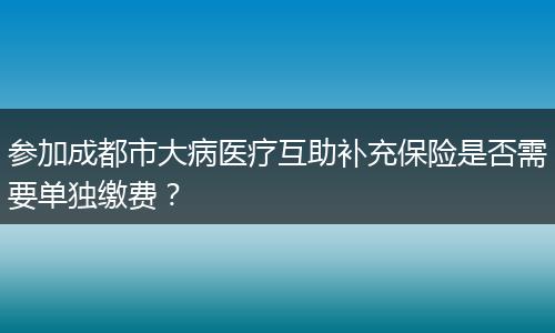 參加成都市大病醫(yī)療互助補充保險是否需要單獨繳費？