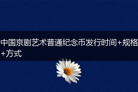 中國(guó)京劇藝術(shù)普通紀(jì)念幣發(fā)行時(shí)間+規(guī)格+方式