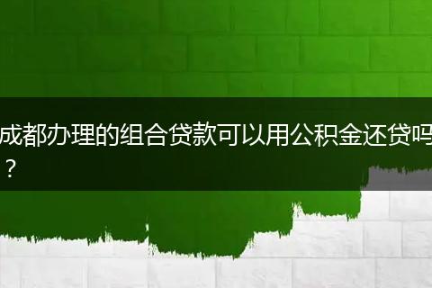 成都辦理的組合貸款可以用公積金還貸嗎？