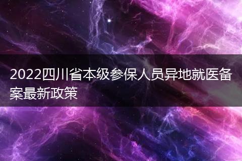 2022四川省本級參保人員異地就醫(yī)備案最新政策