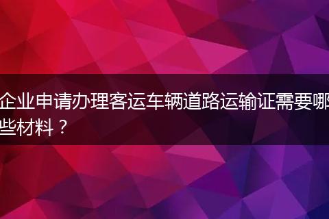 企業(yè)申請(qǐng)辦理客運(yùn)車(chē)輛道路運(yùn)輸證需要哪些材料？