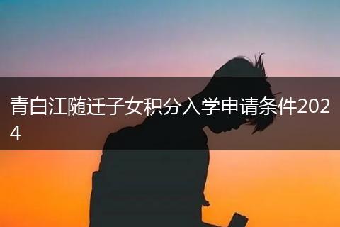 青白江隨遷子女積分入學(xué)申請(qǐng)條件2024