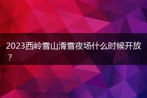 2023西嶺雪山滑雪夜場(chǎng)什么時(shí)候開(kāi)放？