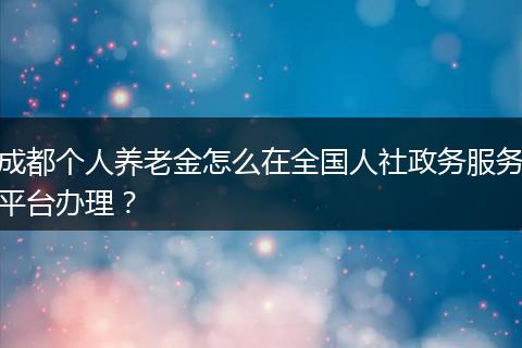 成都個(gè)人養(yǎng)老金怎么在全國人社政務(wù)服務(wù)平臺(tái)辦理？