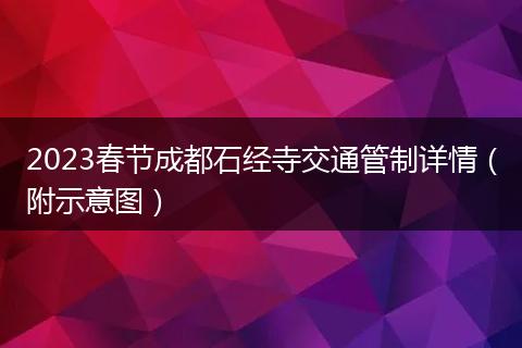 2023春節(jié)成都石經(jīng)寺交通管制詳情(附示意圖)