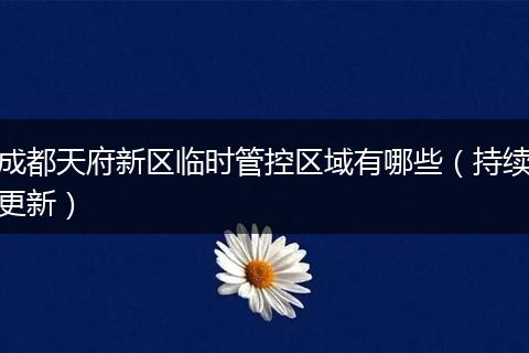 成都天府新區(qū)臨時(shí)管控區(qū)域有哪些（持續(xù)更新）