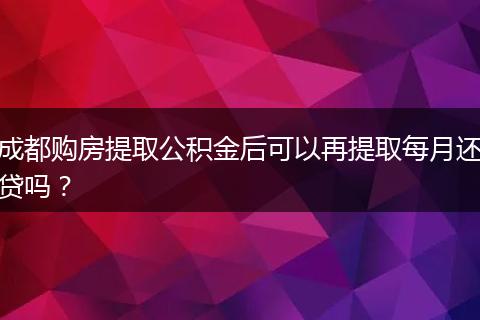 成都購房提取公積金后可以再提取每月還貸嗎？
