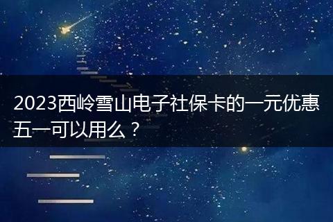 2023西嶺雪山電子社?？ǖ囊辉獌?yōu)惠五一可以用么？