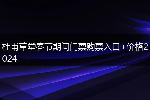 杜甫草堂春節(jié)期間門票購票入口+價格2024