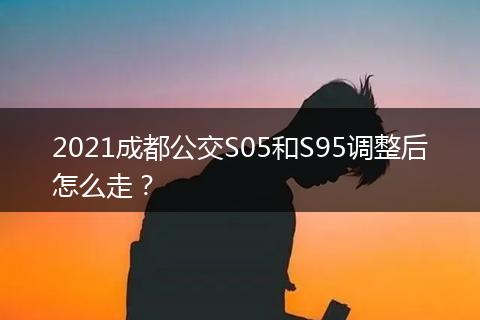 2021成都公交S05和S95調(diào)整后怎么走？
