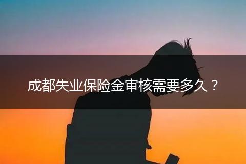 成都失業(yè)保險金審核需要多久？