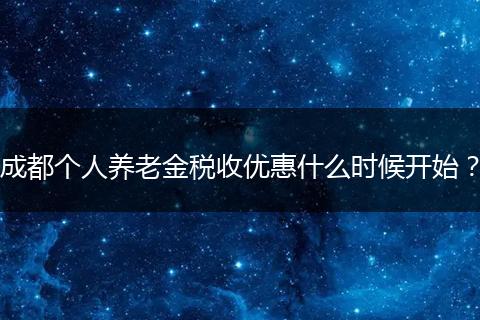 成都個(gè)人養(yǎng)老金稅收優(yōu)惠什么時(shí)候開始？