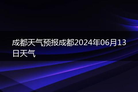 成都天氣預(yù)報成都2024年06月13日天氣