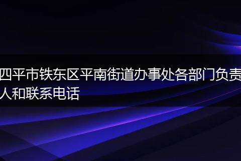 四平市鐵東區(qū)平南街道辦事處各部門負(fù)責(zé)人和聯(lián)系電話