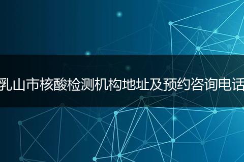 乳山市核酸檢測機(jī)構(gòu)地址及預(yù)約咨詢電話