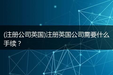 (注冊(cè)公司英國(guó))注冊(cè)英國(guó)公司需要什么手續(xù)？
