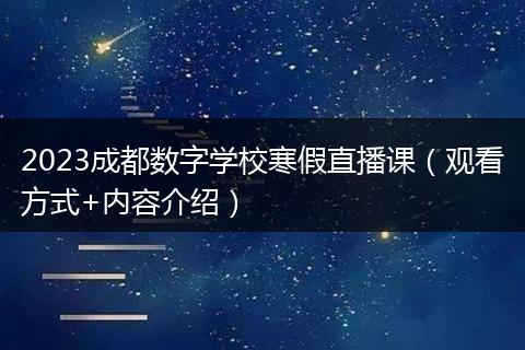 2023成都數(shù)字學校寒假直播課（觀看方式+內(nèi)容介紹）