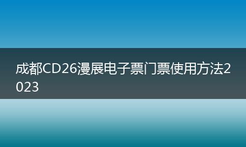成都CD26漫展電子票門(mén)票使用方法2023