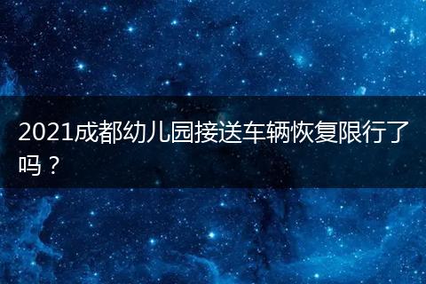2021成都幼兒園接送車輛恢復(fù)限行了嗎？