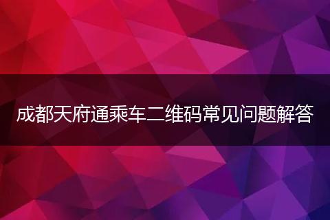 成都天府通乘車二維碼常見問題解答