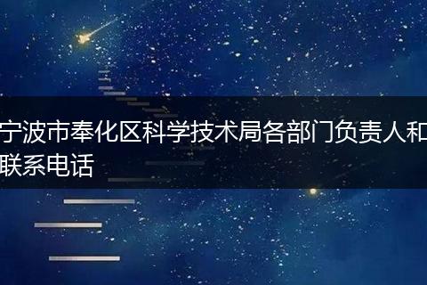 寧波市奉化區(qū)科學(xué)技術(shù)局各部門負(fù)責(zé)人和聯(lián)系電話