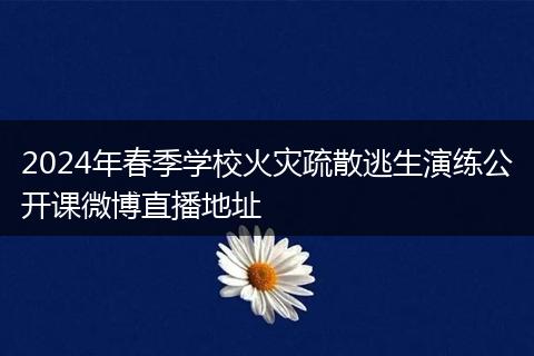 2024年春季學(xué)校火災(zāi)疏散逃生演練公開課微博直播地址